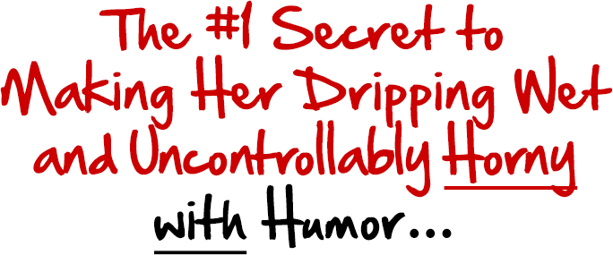 The #1 Secret to Making Her Dripping Wet 
and Uncontrollably Horny
with Humor...
